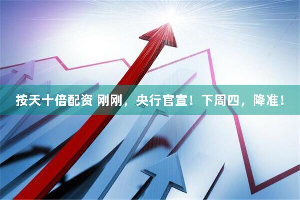 按天十倍配资 刚刚，央行官宣！下周四，降准！