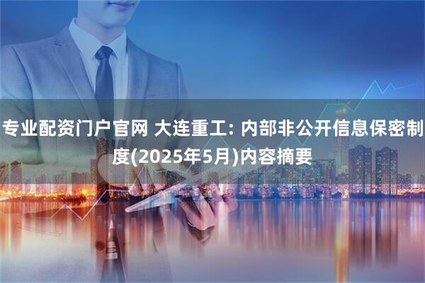 专业配资门户官网 大连重工: 内部非公开信息保密制度(2025年5月)内容摘要