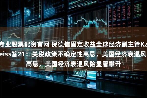 专业股票配资官网 保德信固定收益全球经济副主管Katharine Neiss答21：关税政策不确定性高悬，美国经济衰退风险显著攀升