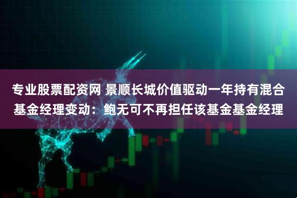 专业股票配资网 景顺长城价值驱动一年持有混合基金经理变动：鲍无可不再担任该基金基金经理