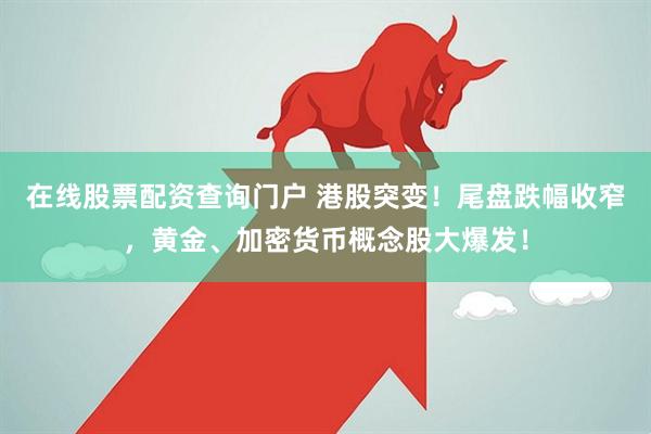 在线股票配资查询门户 港股突变！尾盘跌幅收窄，黄金、加密货币概念股大爆发！