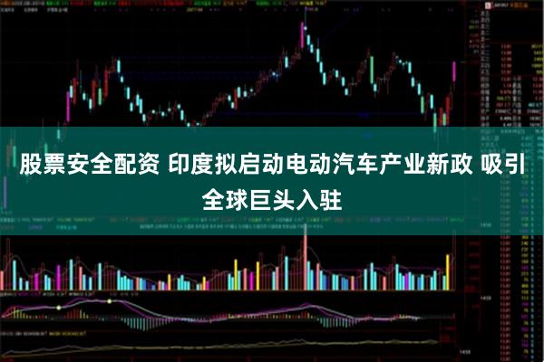 股票安全配资 印度拟启动电动汽车产业新政 吸引全球巨头入驻