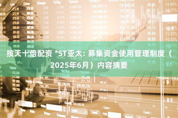 按天十倍配资 *ST亚太: 募集资金使用管理制度（2025年6月）内容摘要