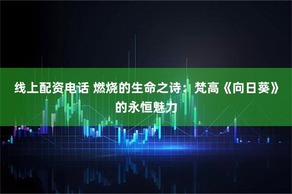 线上配资电话 燃烧的生命之诗：梵高《向日葵》的永恒魅力