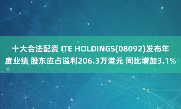 十大合法配资 ITE HOLDINGS(08092)发布年度业绩 股东应占溢利206.3万港元 同比增加3.1%