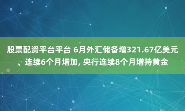 股票配资平台平台 6月外汇储备增321.67亿美元、连续6个月增加, 央行连续8个月增持黄金