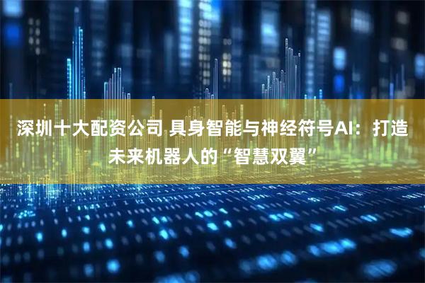 深圳十大配资公司 具身智能与神经符号AI：打造未来机器人的“智慧双翼”