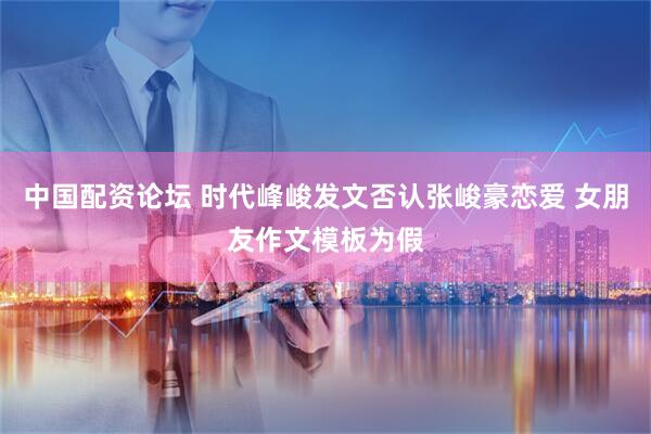 中国配资论坛 时代峰峻发文否认张峻豪恋爱 女朋友作文模板为假