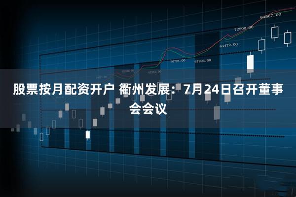 股票按月配资开户 衢州发展：7月24日召开董事会会议