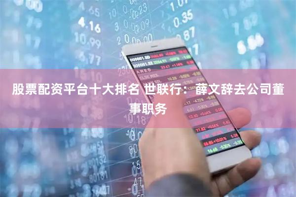 股票配资平台十大排名 世联行：薛文辞去公司董事职务