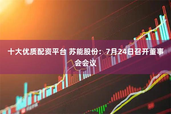十大优质配资平台 苏能股份：7月24日召开董事会会议