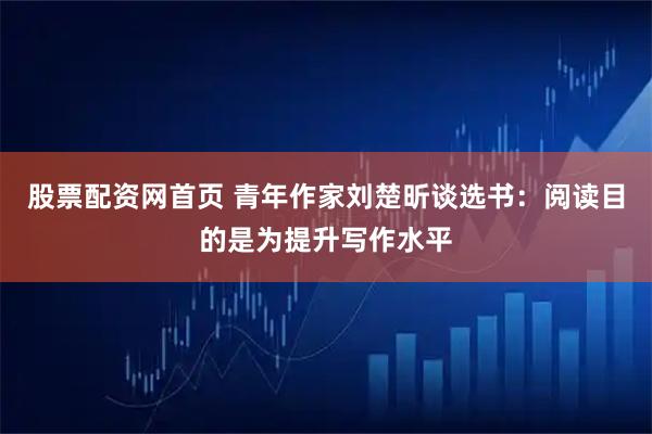 股票配资网首页 青年作家刘楚昕谈选书：阅读目的是为提升写作水平