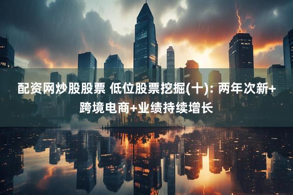 配资网炒股股票 低位股票挖掘(十): 两年次新+跨境电商+业绩持续增长
