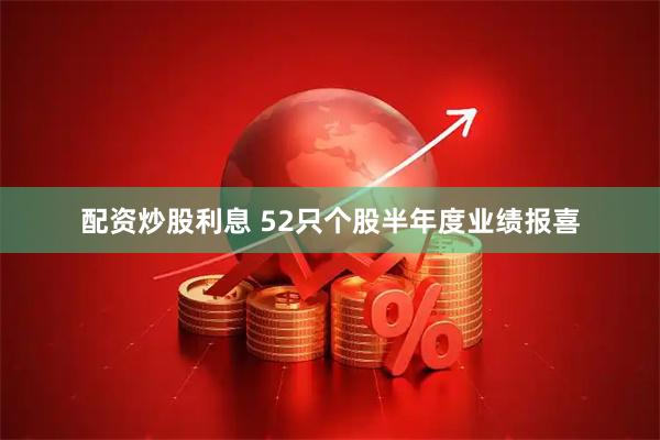 配资炒股利息 52只个股半年度业绩报喜