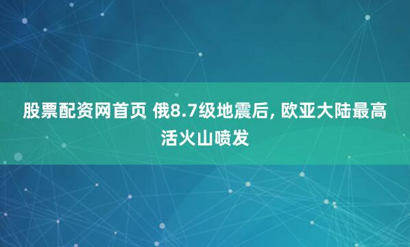 股票配资网首页 俄8.7级地震后, 欧亚大陆最高活火山喷发
