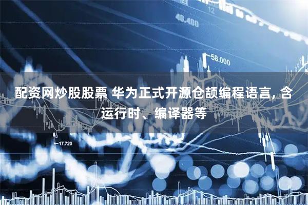 配资网炒股股票 华为正式开源仓颉编程语言, 含运行时、编译器等