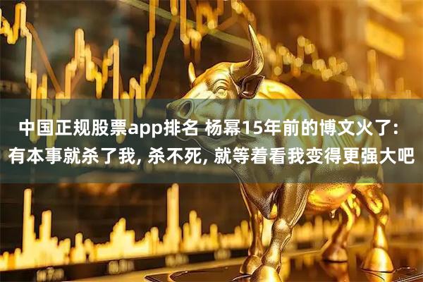 中国正规股票app排名 杨幂15年前的博文火了: 有本事就杀了我, 杀不死, 就等着看我变得更强大吧
