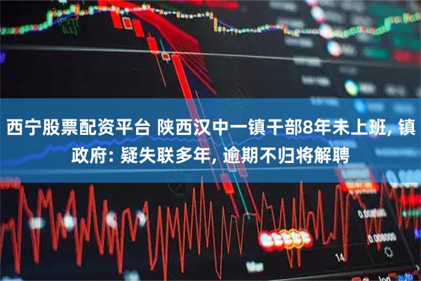 西宁股票配资平台 陕西汉中一镇干部8年未上班, 镇政府: 疑失联多年, 逾期不归将解聘