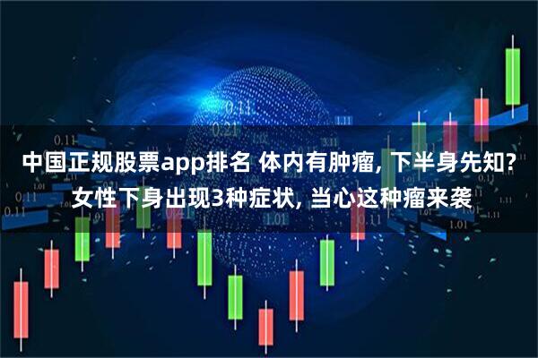 中国正规股票app排名 体内有肿瘤, 下半身先知? 女性下身出现3种症状, 当心这种瘤来袭