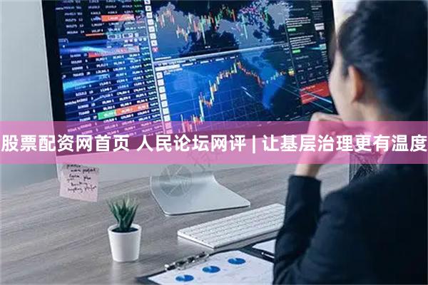 股票配资网首页 人民论坛网评 | 让基层治理更有温度