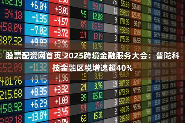 股票配资网首页 2025跨境金融服务大会：普陀科技金融区税增速超40%