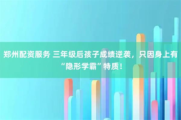 郑州配资服务 三年级后孩子成绩逆袭，只因身上有“隐形学霸”特质！