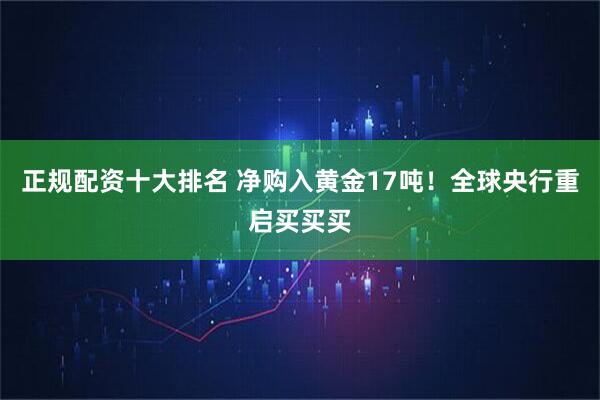 正规配资十大排名 净购入黄金17吨！全球央行重启买买买