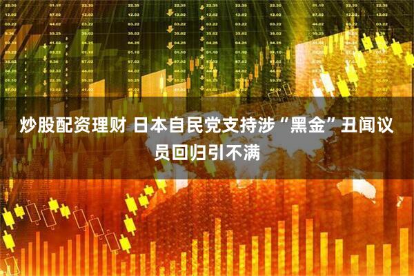炒股配资理财 日本自民党支持涉“黑金”丑闻议员回归引不满