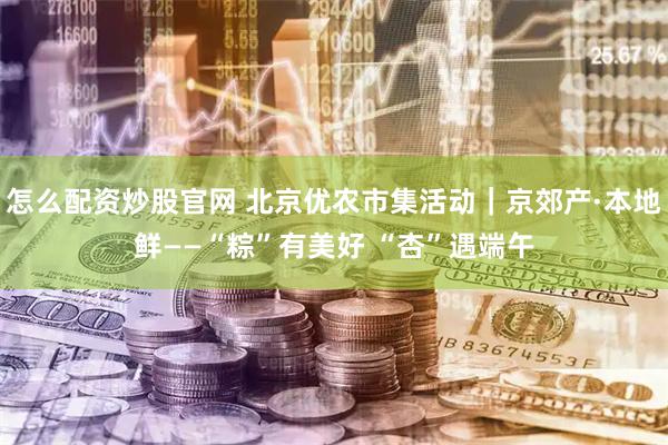 怎么配资炒股官网 北京优农市集活动｜京郊产·本地鲜——“粽”有美好 “杏”遇端午