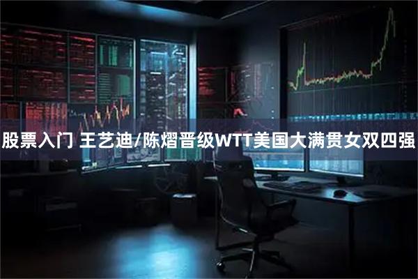 股票入门 王艺迪/陈熠晋级WTT美国大满贯女双四强