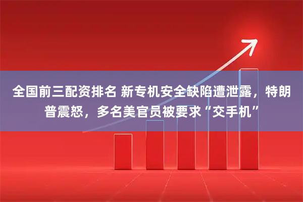 全国前三配资排名 新专机安全缺陷遭泄露，特朗普震怒，多名美官员被要求“交手机”