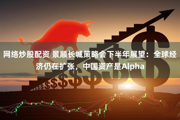 网络炒股配资 景顺长城策略会下半年展望：全球经济仍在扩张，中国资产是Alpha