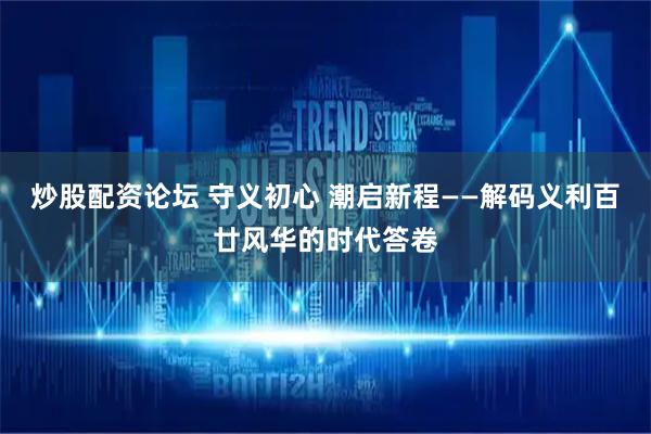 炒股配资论坛 守义初心 潮启新程——解码义利百廿风华的时代答卷