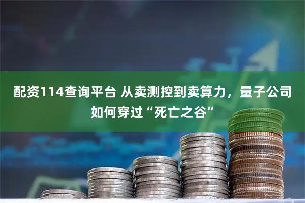 配资114查询平台 从卖测控到卖算力,量子公司如何穿过“死亡之谷”