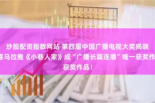 炒股配资指数网站 第四届中国广播电视大奖揭晓，喜马拉雅《小巷人家》成“广播长篇连播”唯一获奖作品！
