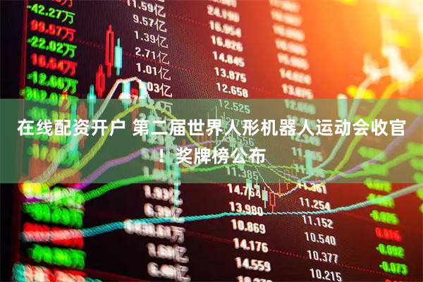 在线配资开户 第二届世界人形机器人运动会收官！奖牌榜公布