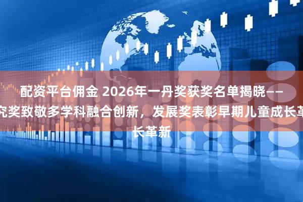 配资平台佣金 2026年一丹奖获奖名单揭晓——研究奖致敬多学科融合创新,发展奖表彰早期儿童成长革新
