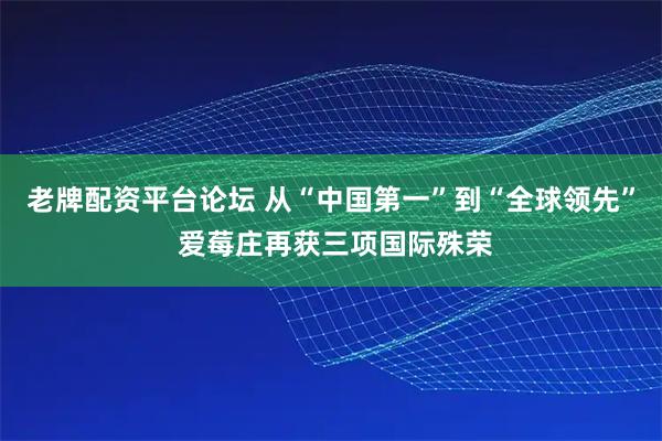 老牌配资平台论坛 从“中国第一”到“全球领先” 爱莓庄再获三项国际殊荣