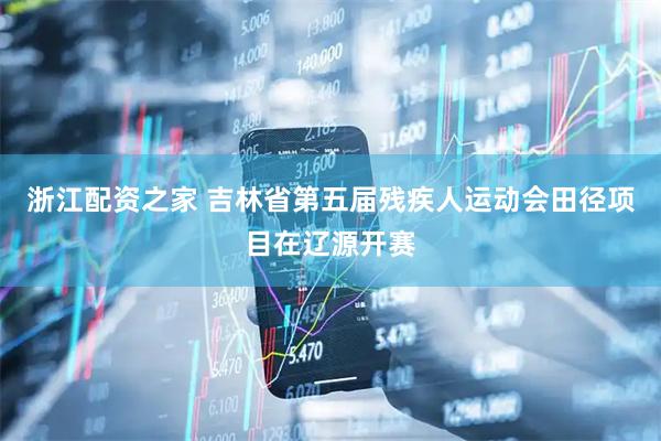 浙江配资之家 吉林省第五届残疾人运动会田径项目在辽源开赛