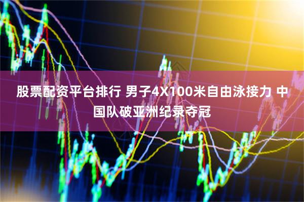 股票配资平台排行 男子4X100米自由泳接力 中国队破亚洲纪录夺冠