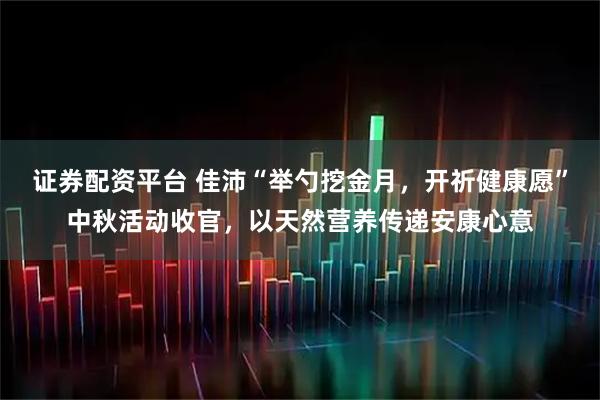 证券配资平台 佳沛“举勺挖金月，开祈健康愿”中秋活动收官，以天然营养传递安康心意